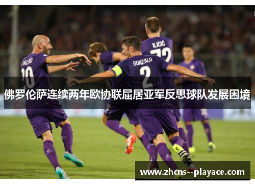 佛罗伦萨连续两年欧协联屈居亚军反思球队发展困境
