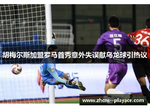 胡梅尔斯加盟罗马首秀意外失误献乌龙球引热议