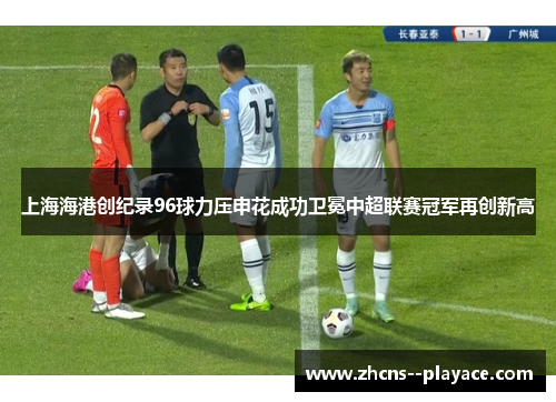上海海港创纪录96球力压申花成功卫冕中超联赛冠军再创新高