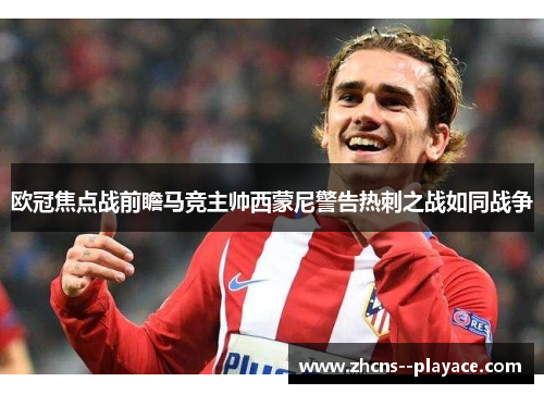 欧冠焦点战前瞻马竞主帅西蒙尼警告热刺之战如同战争