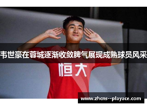 韦世豪在蓉城逐渐收敛脾气展现成熟球员风采 韦世豪在蓉城逐渐收敛脾气展现成熟球员风采