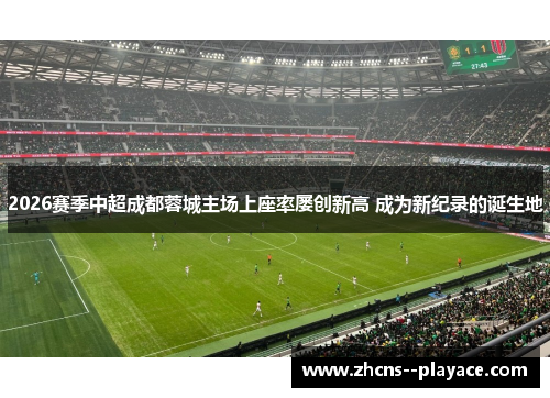 2026赛季中超成都蓉城主场上座率屡创新高 成为新纪录的诞生地 2026赛季中超成都蓉城主场上座率屡创新高 成为新纪录的诞生地