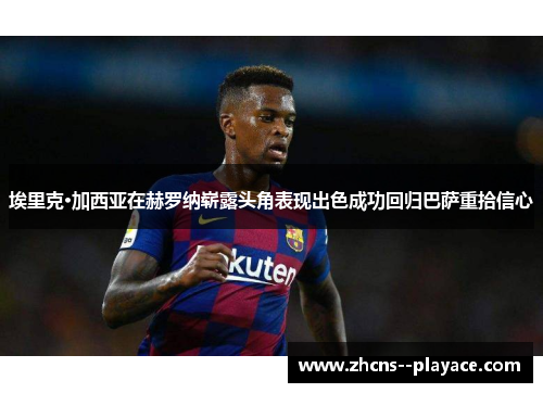 埃里克·加西亚在赫罗纳崭露头角表现出色成功回归巴萨重拾信心 埃里克·加西亚在赫罗纳崭露头角表现出色成功回归巴萨重拾信心