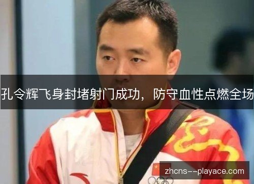 孔令辉飞身封堵射门成功，防守血性点燃全场